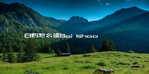 白灼怎么读Bai shao